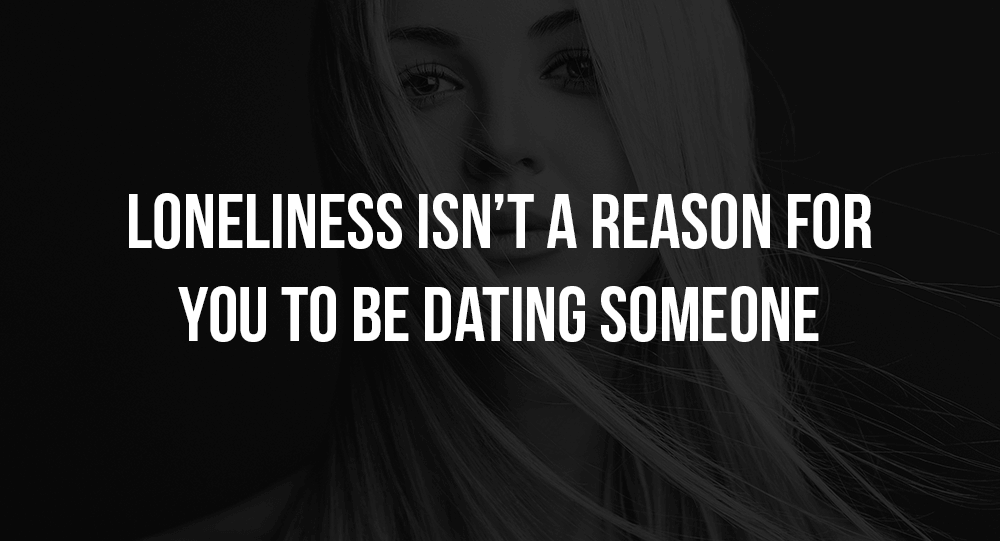 Loneliness Isn’t A Reason For You To Be Dating Someone