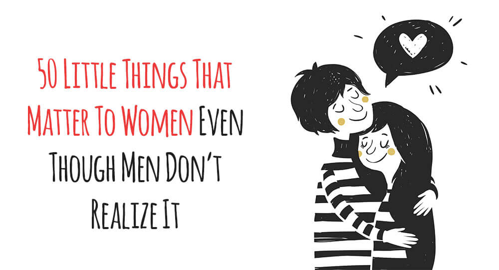 50 Little Things That Matter To Women Even Though Men Don’t Realize It