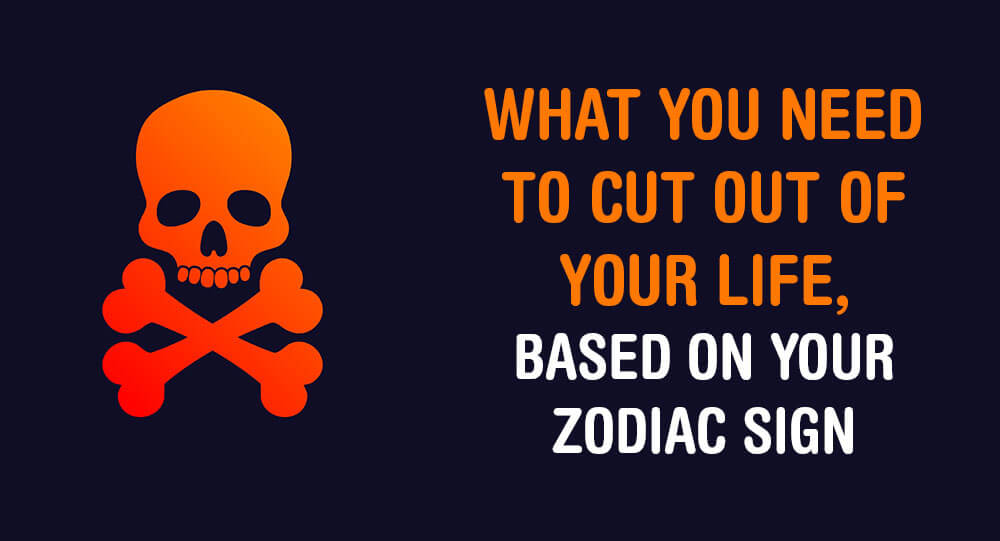 What You Need To Cut Out Of Your Life, Based On Your Zodiac Sign