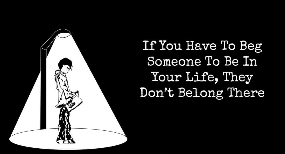 If You Have To Beg Someone To Be In Your Life, They Don’t Belong There