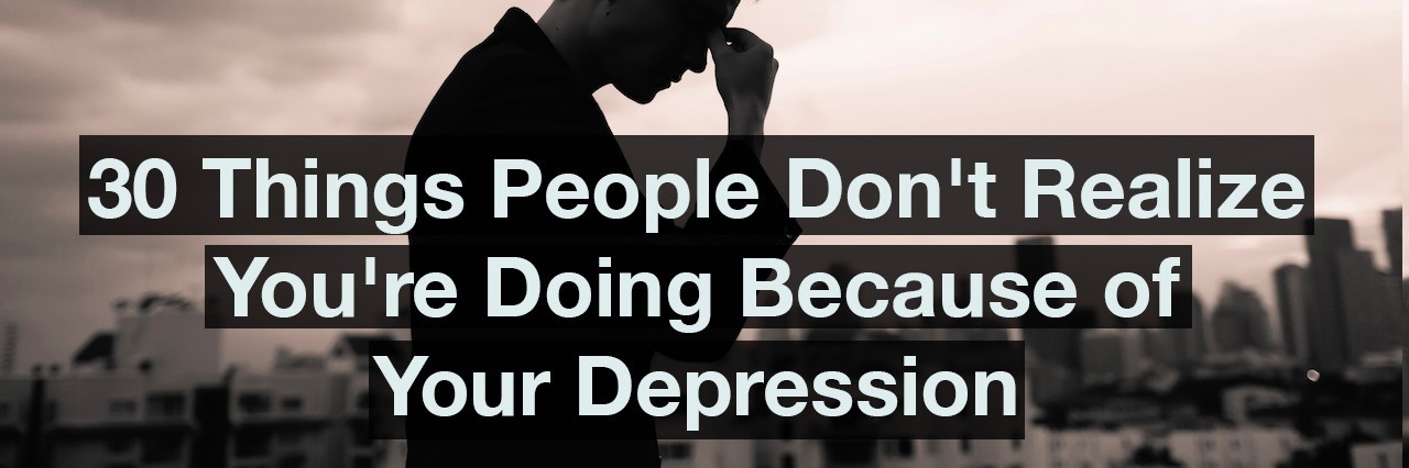 30 Things People Don’t Realize You’re Doing Because of Your Depression