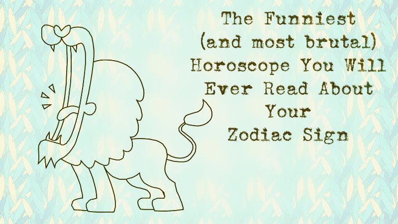 The Funniest (and most brutal) Horoscope You Will Ever Read About Your Zodiac Sign