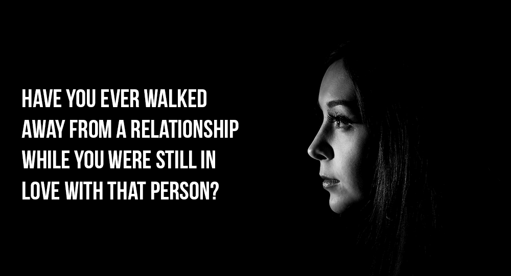 Have You Ever Walked Away From A Relationship While You Were Still In Love With That Person?