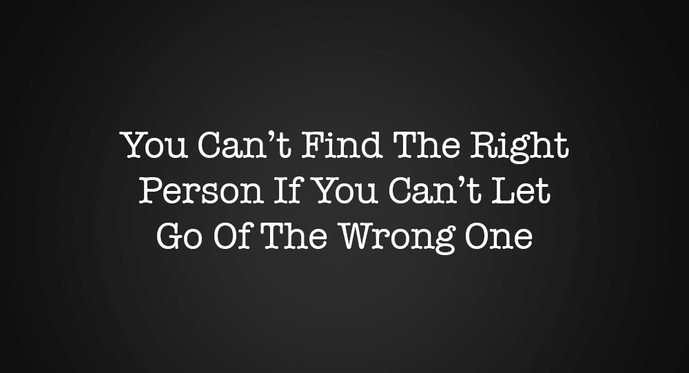 You Can’t Find The Right Person If You Can’t Let Go Of The Wrong One