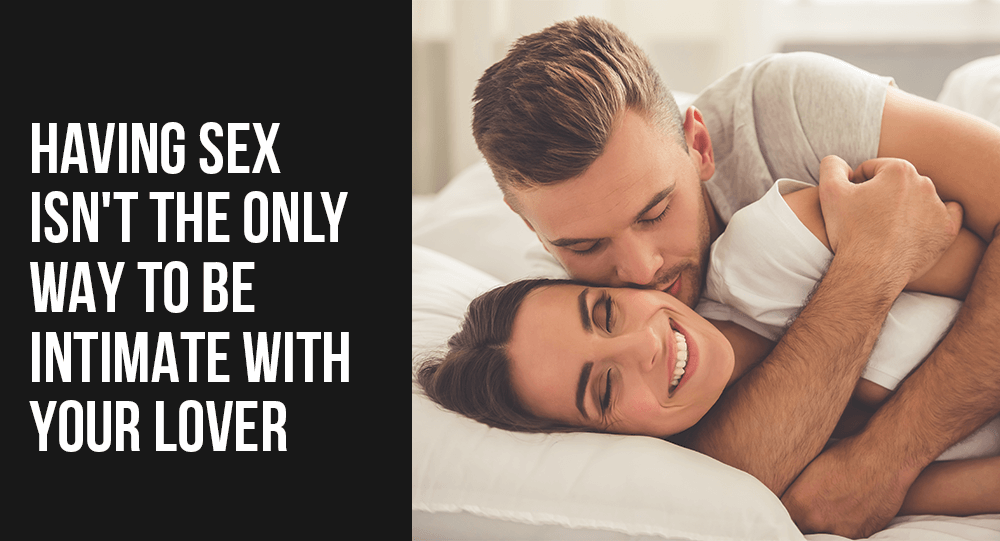 Having Sex Isn’t the Only Way to Be Intimate with Your Lover